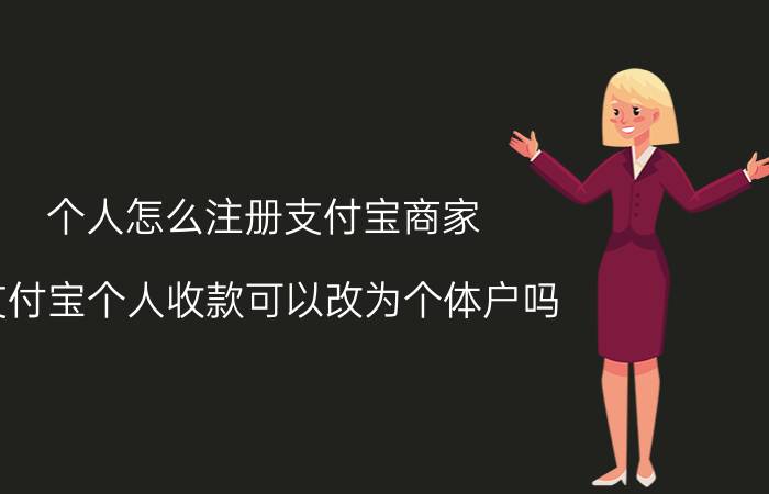 个人怎么注册支付宝商家 支付宝个人收款可以改为个体户吗？